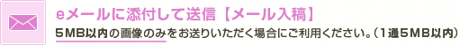 eメールに添付して送信【メール入稿】　5MB以内の画像のみをお送りいただく場合にご利用ください。（1通5MB以内）